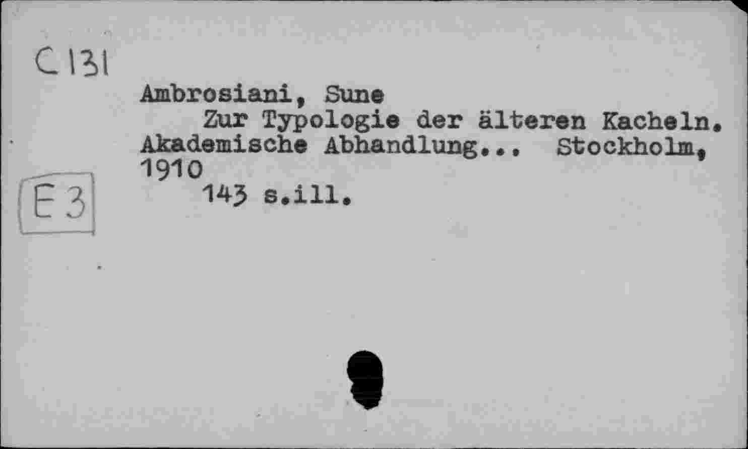 ﻿С 13,1
ЕЗ
Ambrosiani, Sune
Zur Typologie der älteren Kacheln, Akademische Abhandlung,•, Stockholm, 1910
145 s.ill.